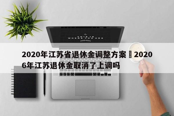 2020年江苏省退休金调整方案›20206年江苏退休金取消了上调吗