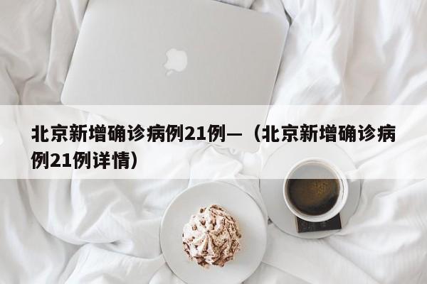 北京新增确诊病例21例—（北京新增确诊病例21例详情）