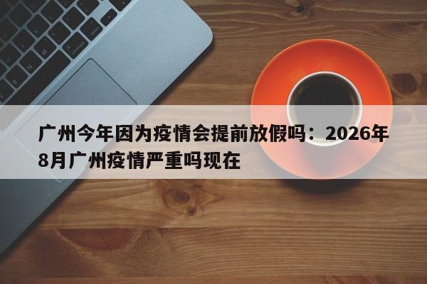 广州今年因为疫情会提前放假吗：2026年8月广州疫情严重吗现在