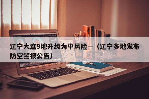 辽宁大连9地升级为中风险—（辽宁多地发布防空警报公告）