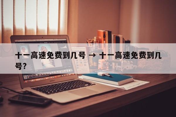 十一高速免费到几号 → 十一高速免费到几号?