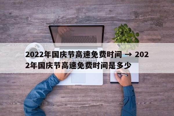 2022年国庆节高速免费时间 → 2022年国庆节高速免费时间是多少