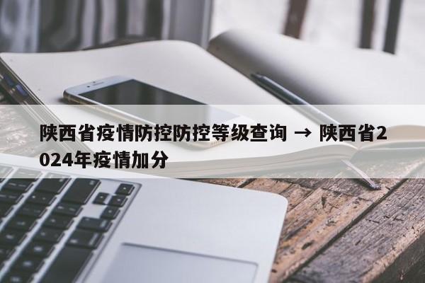 陕西省疫情防控防控等级查询 → 陕西省2024年疫情加分