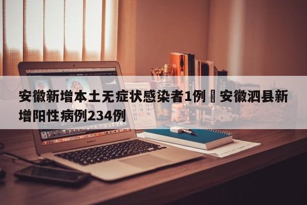 安徽新增本土无症状感染者1例›安徽泗县新增阳性病例234例