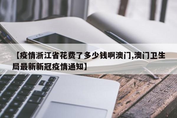 【疫情浙江省花费了多少钱啊澳门,澳门卫生局最新新冠疫情通知】
