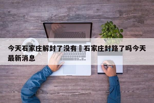 今天石家庄解封了没有›石家庄封路了吗今天最新消息