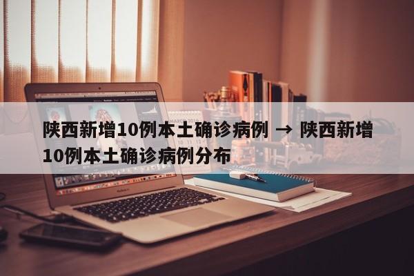 陕西新增10例本土确诊病例 → 陕西新增10例本土确诊病例分布