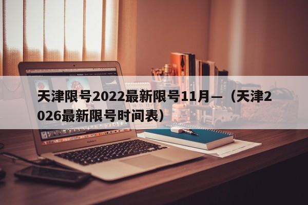 天津限号2022最新限号11月—（天津2026最新限号时间表）