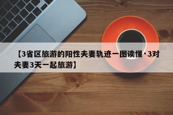 【3省区旅游的阳性夫妻轨迹一图读懂·3对夫妻3天一起旅游】