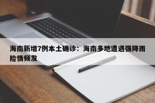 海南新增7例本土确诊：海南多地遭遇强降雨险情频发
