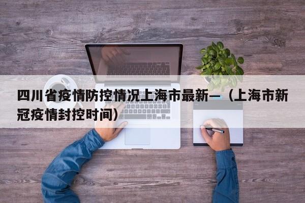 四川省疫情防控情况上海市最新—（上海市新冠疫情封控时间）