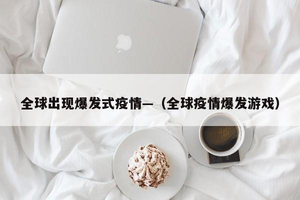 全球出现爆发式疫情—（全球疫情爆发游戏）
