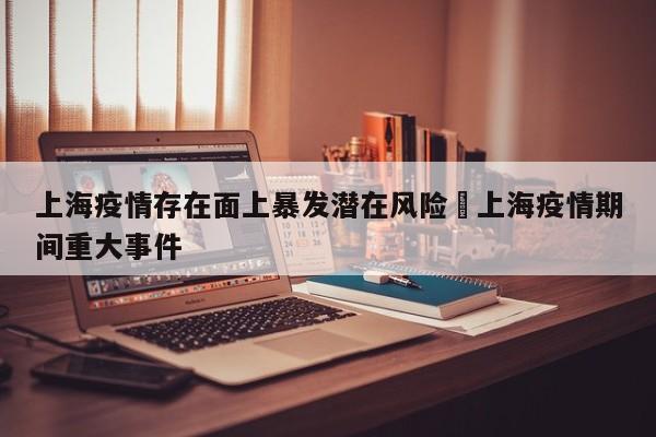 上海疫情存在面上暴发潜在风险›上海疫情期间重大事件