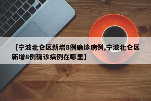 【宁波北仑区新增8例确诊病例,宁波北仑区新增8例确诊病例在哪里】