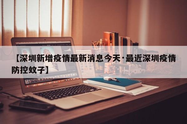 【深圳新增疫情最新消息今天·最近深圳疫情防控蚊子】