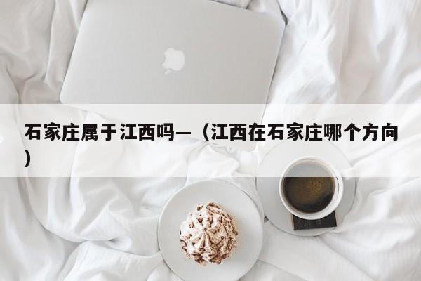 石家庄属于江西吗—（江西在石家庄哪个方向）