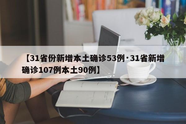 【31省份新增本土确诊53例·31省新增确诊107例本土90例】