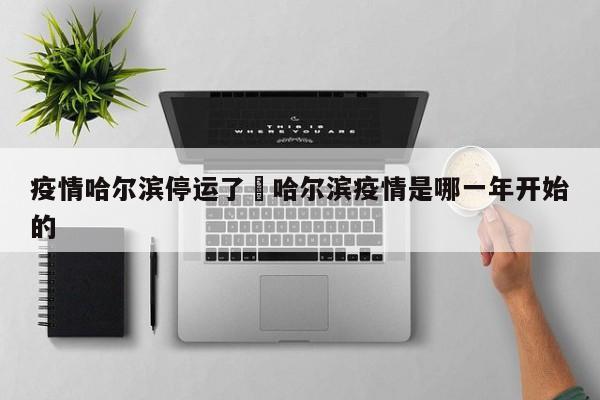疫情哈尔滨停运了›哈尔滨疫情是哪一年开始的
