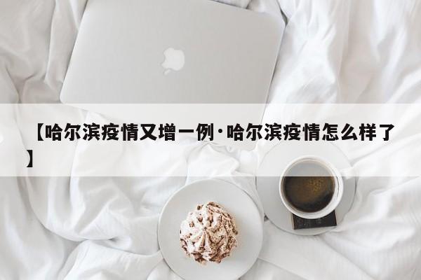 【哈尔滨疫情又增一例·哈尔滨疫情怎么样了】