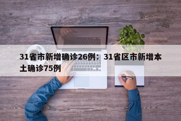 31省市新增确诊26例：31省区市新增本土确诊75例