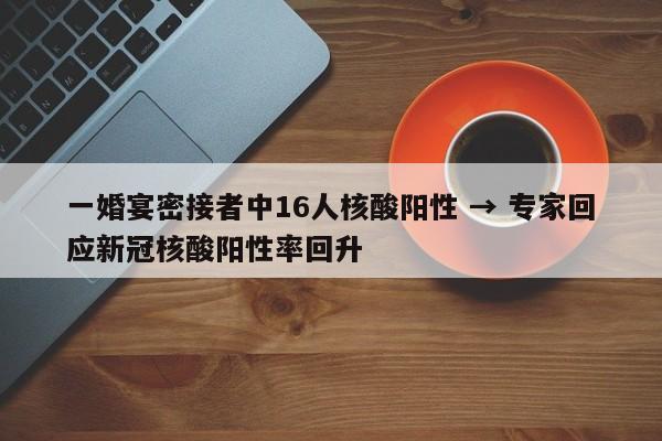 一婚宴密接者中16人核酸阳性 → 专家回应新冠核酸阳性率回升