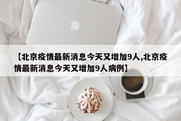 【北京疫情最新消息今天又增加9人,北京疫情最新消息今天又增加9人病例】
