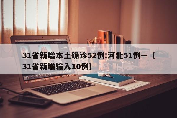31省新增本土确诊52例:河北51例—（31省新增输入10例）