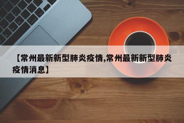 【常州最新新型肺炎疫情,常州最新新型肺炎疫情消息】