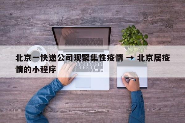 北京一快递公司现聚集性疫情 → 北京居疫情的小程序