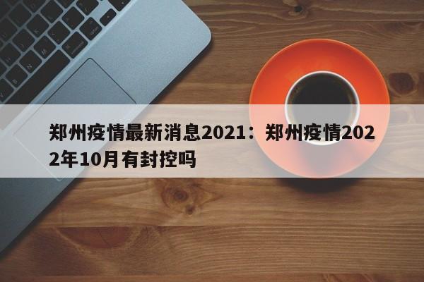 郑州疫情最新消息2021：郑州疫情2022年10月有封控吗