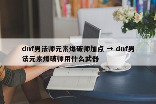 dnf男法师元素爆破师加点 → dnf男法元素爆破师用什么武器