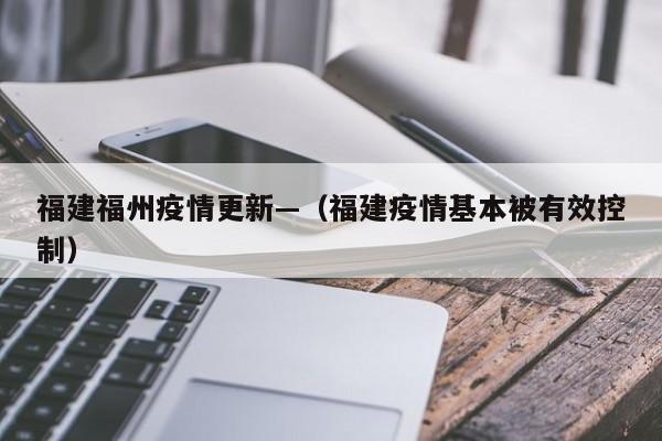 福建福州疫情更新—（福建疫情基本被有效控制）