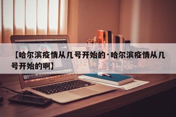 【哈尔滨疫情从几号开始的·哈尔滨疫情从几号开始的啊】