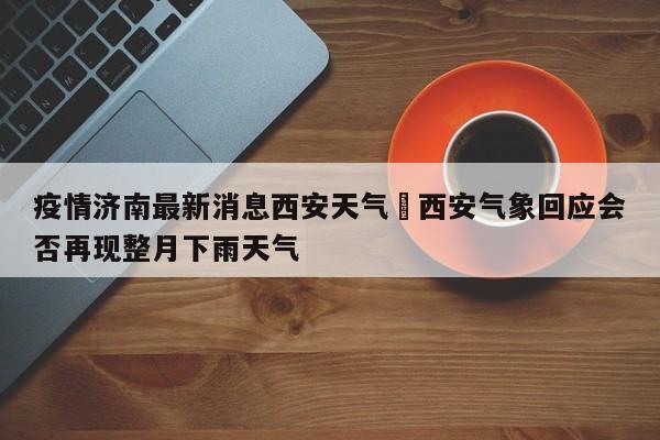 疫情济南最新消息西安天气›西安气象回应会否再现整月下雨天气