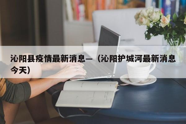 沁阳县疫情最新消息—（沁阳护城河最新消息今天）