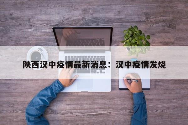 陕西汉中疫情最新消息：汉中疫情发烧
