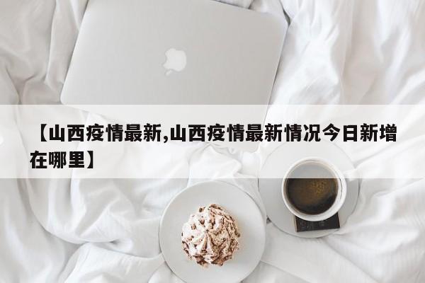【山西疫情最新,山西疫情最新情况今日新增在哪里】