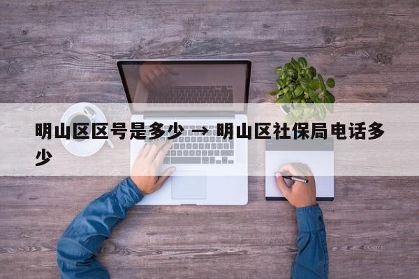 明山区区号是多少 → 明山区社保局电话多少