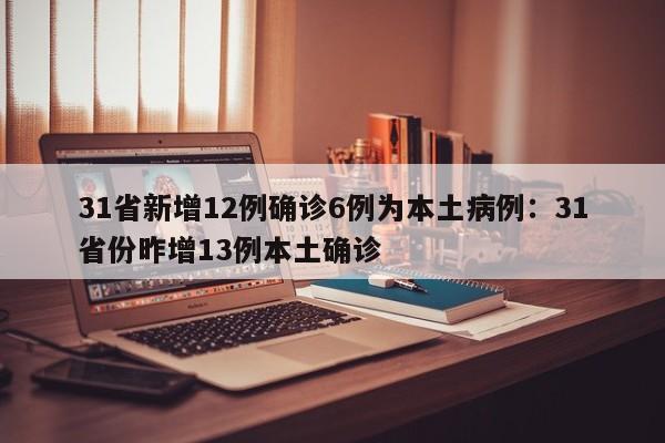 31省新增12例确诊6例为本土病例：31省份昨增13例本土确诊