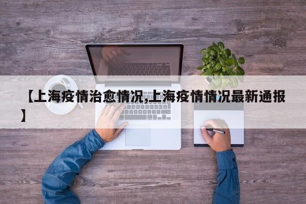 【上海疫情治愈情况,上海疫情情况最新通报】