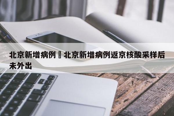 北京新增病例›北京新增病例返京核酸采样后未外出