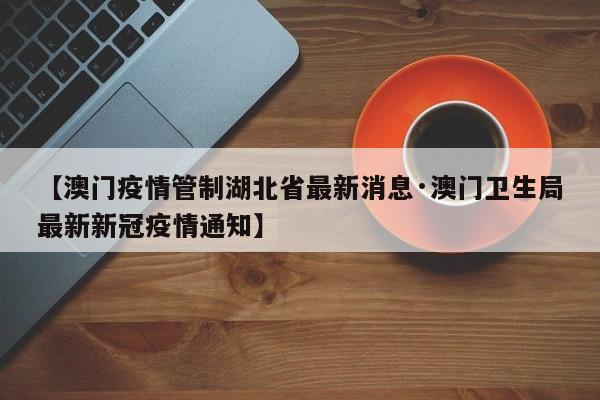 【澳门疫情管制湖北省最新消息·澳门卫生局最新新冠疫情通知】