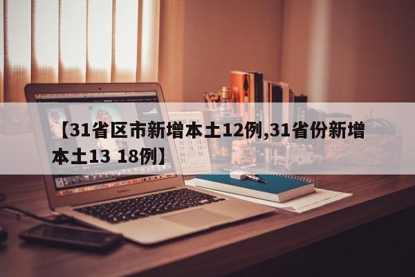 【31省区市新增本土12例,31省份新增本土13 18例】