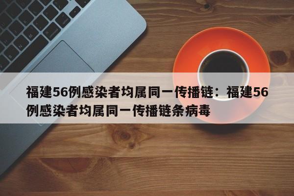 福建56例感染者均属同一传播链：福建56例感染者均属同一传播链条病毒