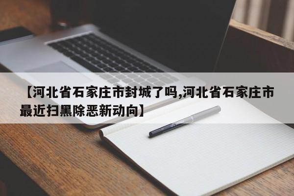 【河北省石家庄市封城了吗,河北省石家庄市最近扫黑除恶新动向】