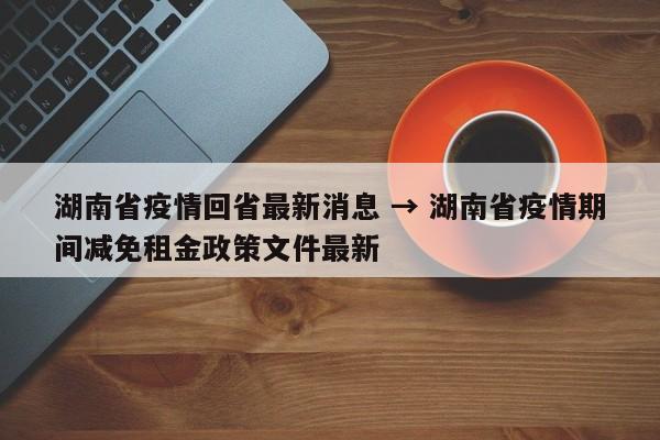 湖南省疫情回省最新消息 → 湖南省疫情期间减免租金政策文件最新
