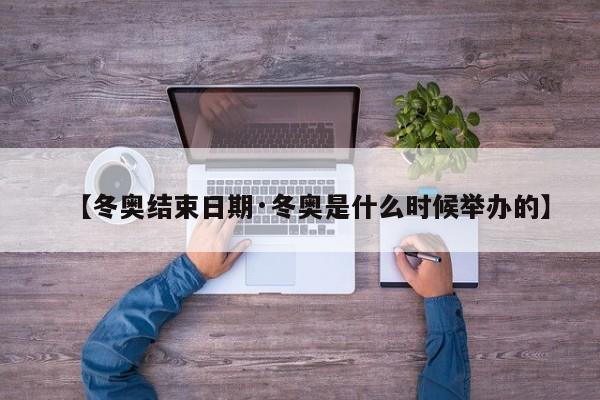【冬奥结束日期·冬奥是什么时候举办的】