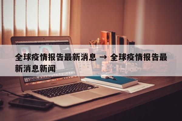 全球疫情报告最新消息 → 全球疫情报告最新消息新闻