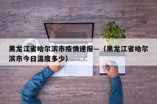 黑龙江省哈尔滨市疫情速报—（黑龙江省哈尔滨市今日温度多少）