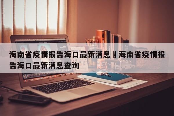 海南省疫情报告海口最新消息›海南省疫情报告海口最新消息查询